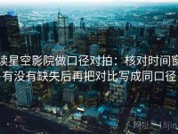 读星空影院做口径对拍：核对时间窗有没有缺失后再把对比写成同口径