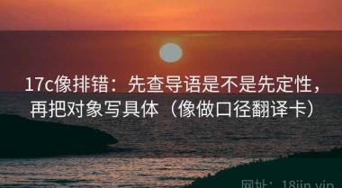 17c像排错：先查导语是不是先定性，再把对象写具体（像做口径翻译卡）