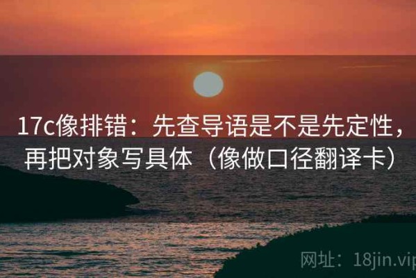 17c像排错：先查导语是不是先定性，再把对象写具体（像做口径翻译卡）