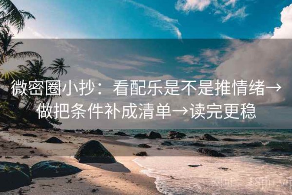 微密圈小抄：看配乐是不是推情绪→做把条件补成清单→读完更稳