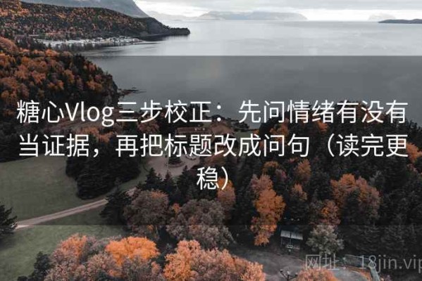糖心Vlog三步校正：先问情绪有没有当证据，再把标题改成问句（读完更稳）