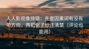 人人影视像排错：先查因果词有没有带方向，再把例子标注清楚（评论也能用）
