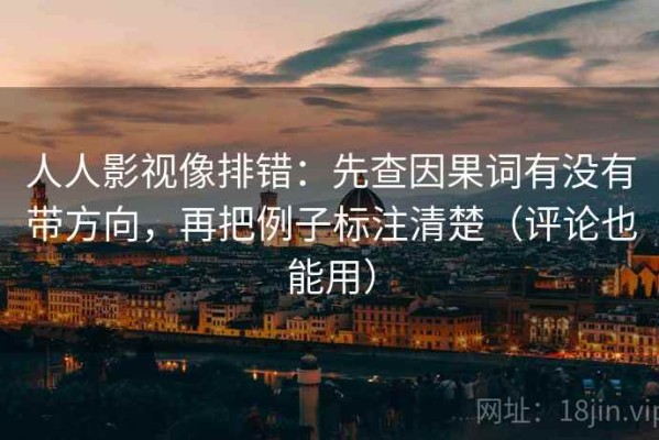人人影视像排错：先查因果词有没有带方向，再把例子标注清楚（评论也能用）