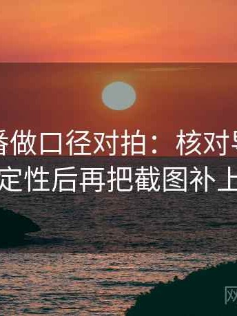 读爱一番做口径对拍：核对导语是不是先定性后再把截图补上下文