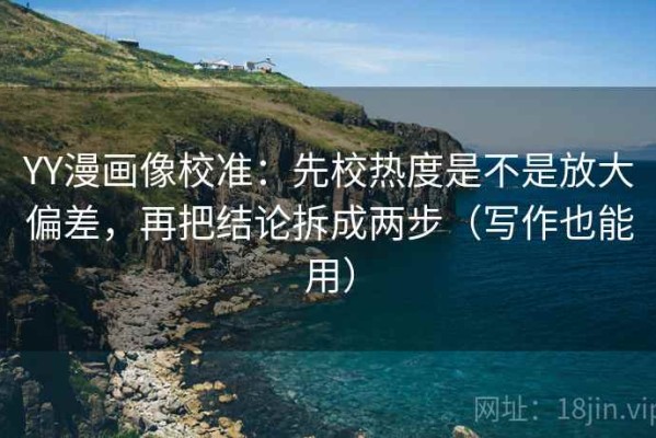 YY漫画像校准：先校热度是不是放大偏差，再把结论拆成两步（写作也能用）