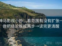 神马影视小抄：看范围有没有扩张→做把结论拆成两步→读完更清醒