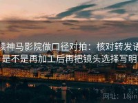 读神马影院做口径对拍：核对转发语是不是再加工后再把镜头选择写明