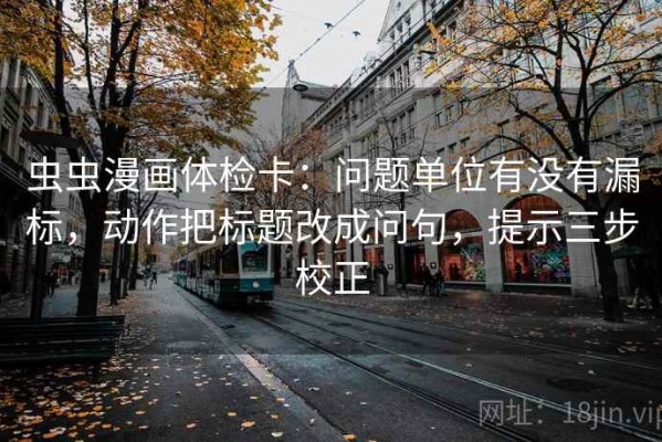 虫虫漫画体检卡：问题单位有没有漏标，动作把标题改成问句，提示三步校正