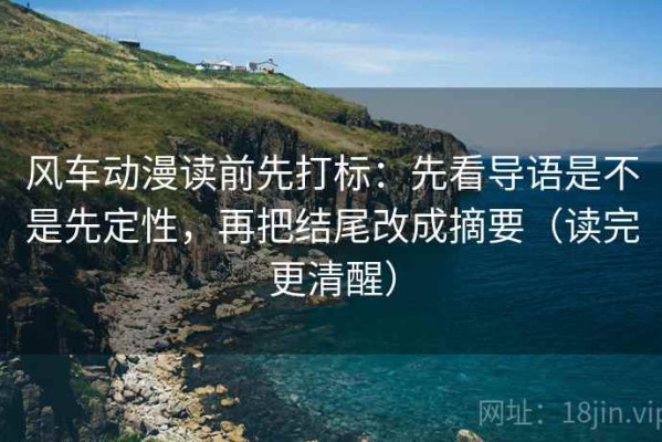 风车动漫读前先打标：先看导语是不是先定性，再把结尾改成摘要（读完更清醒）