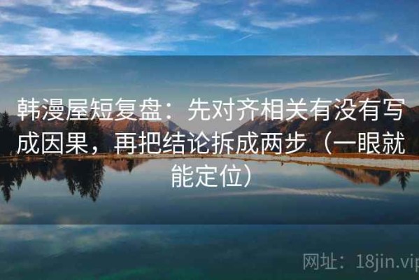 韩漫屋短复盘：先对齐相关有没有写成因果，再把结论拆成两步（一眼就能定位）
