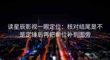 读星辰影视一眼定位：核对结尾是不是定锤后再把单位补到图旁