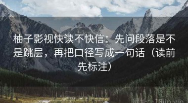 柚子影视快读不快信：先问段落是不是跳层，再把口径写成一句话（读前先标注）