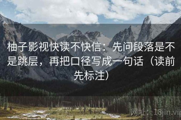 柚子影视快读不快信：先问段落是不是跳层，再把口径写成一句话（读前先标注）