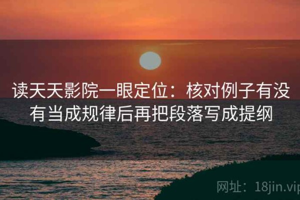 读天天影院一眼定位：核对例子有没有当成规律后再把段落写成提纲