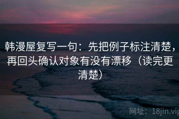 韩漫屋复写一句：先把例子标注清楚，再回头确认对象有没有漂移（读完更清楚）