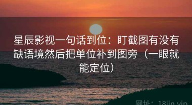 星辰影视一句话到位：盯截图有没有缺语境然后把单位补到图旁（一眼就能定位）