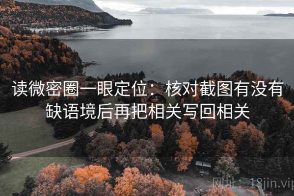 读微密圈一眼定位：核对截图有没有缺语境后再把相关写回相关