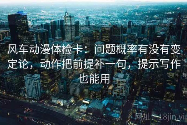 风车动漫体检卡：问题概率有没有变定论，动作把前提补一句，提示写作也能用