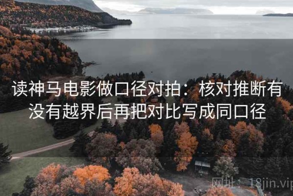 读神马电影做口径对拍：核对推断有没有越界后再把对比写成同口径