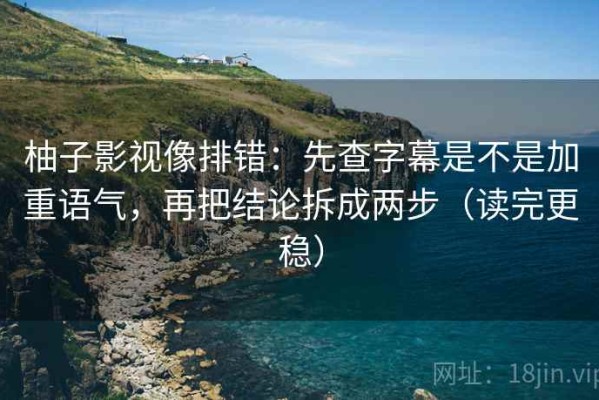 柚子影视像排错：先查字幕是不是加重语气，再把结论拆成两步（读完更稳）