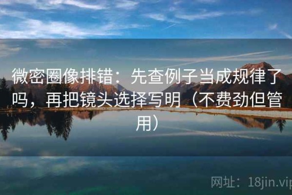 微密圈像排错：先查例子当成规律了吗，再把镜头选择写明（不费劲但管用）