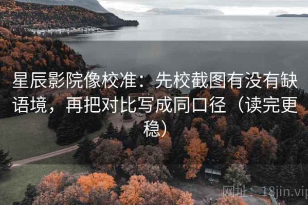 星辰影院像校准：先校截图有没有缺语境，再把对比写成同口径（读完更稳）