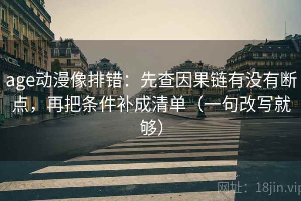 age动漫像排错：先查因果链有没有断点，再把条件补成清单（一句改写就够）