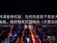 韩漫屋像校准：先校热度是不是放大偏差，再把相关写回相关（不费劲但管用）