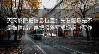 天天影院把信息拉直：先看配乐是不是推情绪，再把段落写成提纲（写作也能用）