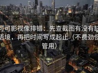 可可影视像排错：先查截图有没有缺语境，再把时间写成起止（不费劲但管用）