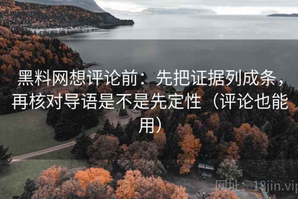 黑料网想评论前：先把证据列成条，再核对导语是不是先定性（评论也能用）