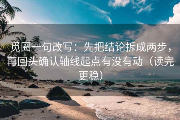 觅圈一句改写：先把结论拆成两步，再回头确认轴线起点有没有动（读完更稳）