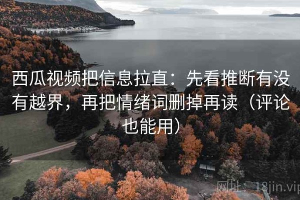 西瓜视频把信息拉直：先看推断有没有越界，再把情绪词删掉再读（评论也能用）