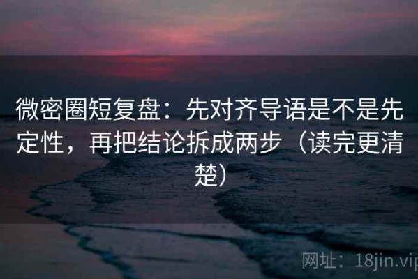 微密圈短复盘：先对齐导语是不是先定性，再把结论拆成两步（读完更清楚）
