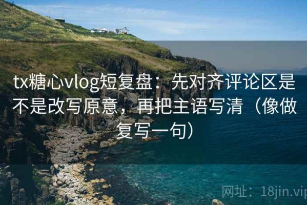 tx糖心vlog短复盘：先对齐评论区是不是改写原意，再把主语写清（像做复写一句）