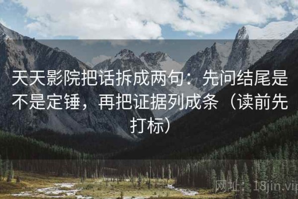 天天影院把话拆成两句：先问结尾是不是定锤，再把证据列成条（读前先打标）