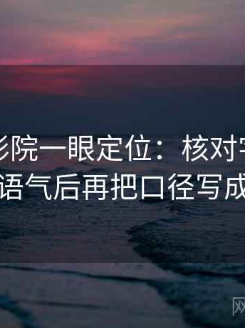 读星辰影院一眼定位：核对字幕是不是加重语气后再把口径写成一句话