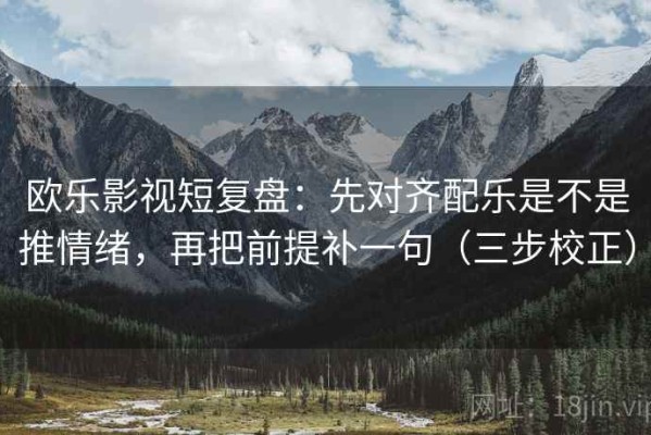 欧乐影视短复盘：先对齐配乐是不是推情绪，再把前提补一句（三步校正）