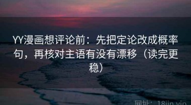 YY漫画想评论前：先把定论改成概率句，再核对主语有没有漂移（读完更稳）