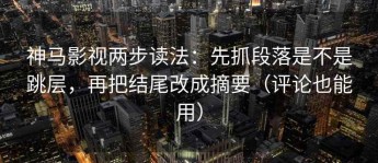 神马影视两步读法：先抓段落是不是跳层，再把结尾改成摘要（评论也能用）