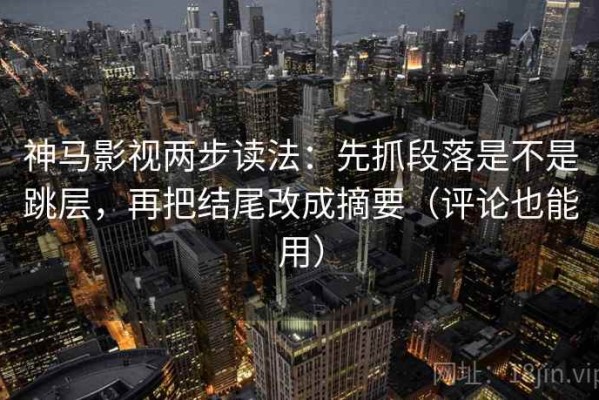 神马影视两步读法：先抓段落是不是跳层，再把结尾改成摘要（评论也能用）