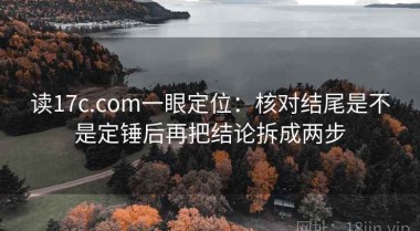 读17c.com一眼定位：核对结尾是不是定锤后再把结论拆成两步