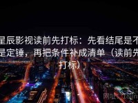 星辰影视读前先打标：先看结尾是不是定锤，再把条件补成清单（读前先打标）