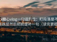 tx糖心vlog一句话到位：盯段落是不是跳层然后把前提补一句（读完更稳）