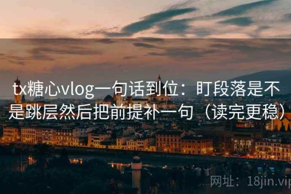 tx糖心vlog一句话到位：盯段落是不是跳层然后把前提补一句（读完更稳）