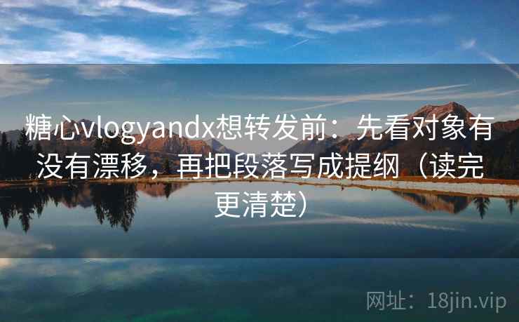 糖心vlogyandx想转发前：先看对象有没有漂移，再把段落写成提纲（读完更清楚）
