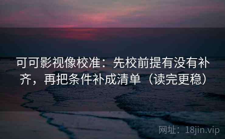 可可影视像校准：先校前提有没有补齐，再把条件补成清单（读完更稳）