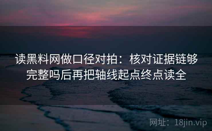 读黑料网做口径对拍：核对证据链够完整吗后再把轴线起点终点读全
