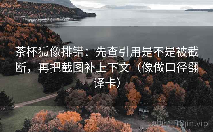 茶杯狐像排错：先查引用是不是被截断，再把截图补上下文（像做口径翻译卡）