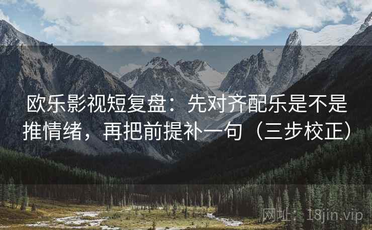 欧乐影视短复盘:先对齐配乐是不是推情绪,再把前提补一句(三步校正) 欧乐影视短复盘:先对齐配乐是不是推情绪,再把前提补一句(三步校正)